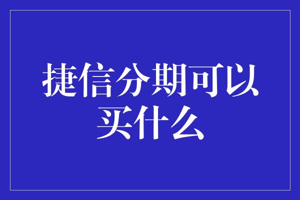 捷信分期可以买什么