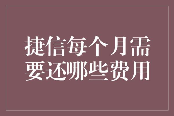 捷信每个月需要还哪些费用