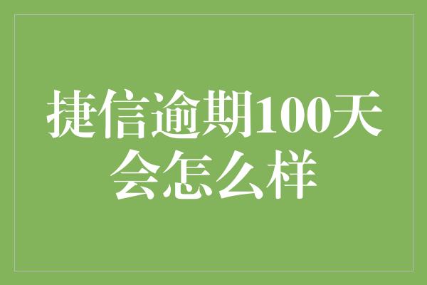 捷信逾期100天会怎么样