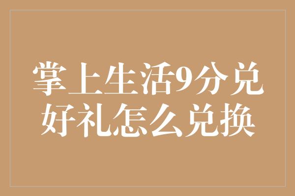 掌上生活9分兑好礼怎么兑换