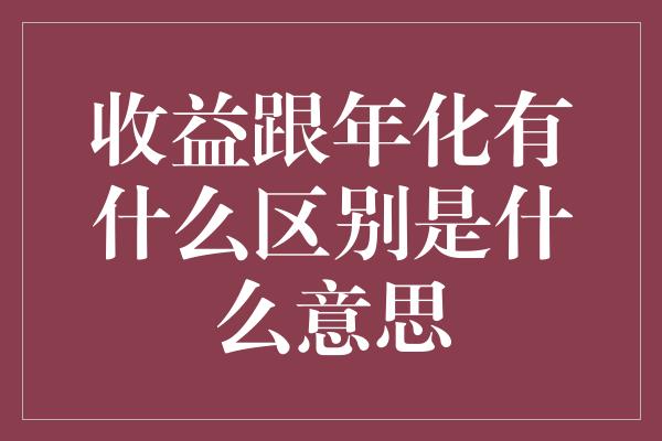 收益跟年化有什么区别是什么意思