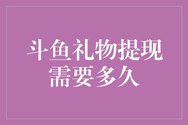 斗鱼礼物提现需要多久