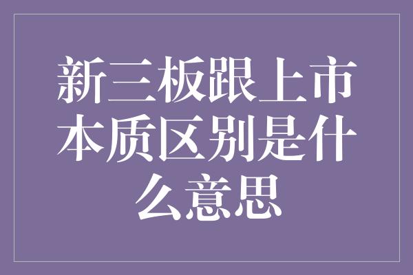 新三板跟上市本质区别是什么意思