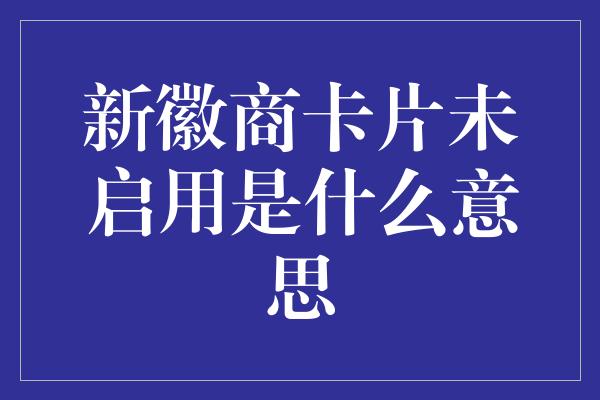 新徽商卡片未启用是什么意思