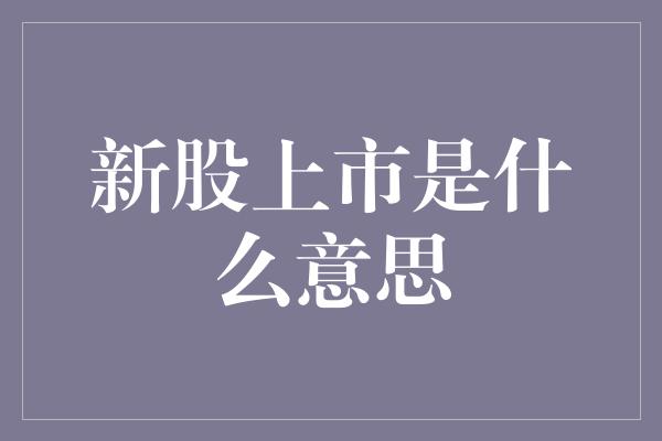 新股上市是什么意思