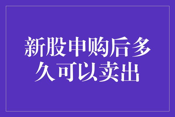 新股申购后多久可以卖出