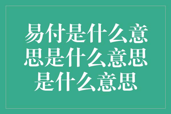 易付是什么意思是什么意思是什么意思