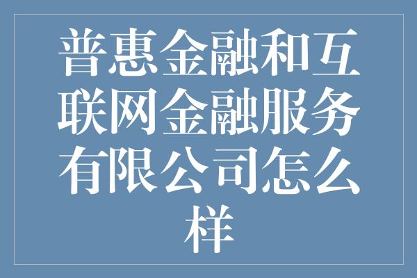 普惠金融和互联网金融服务有限公司怎么样