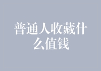 普通人收藏啥才值钱？（标题可以是一个问句，吸引读者注意并引导他们思考）