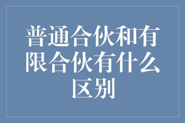 普通合伙和有限合伙有什么区别