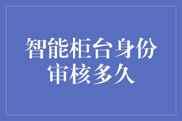 智能柜台身份审核多久