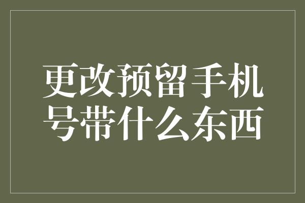 更改预留手机号带什么东西