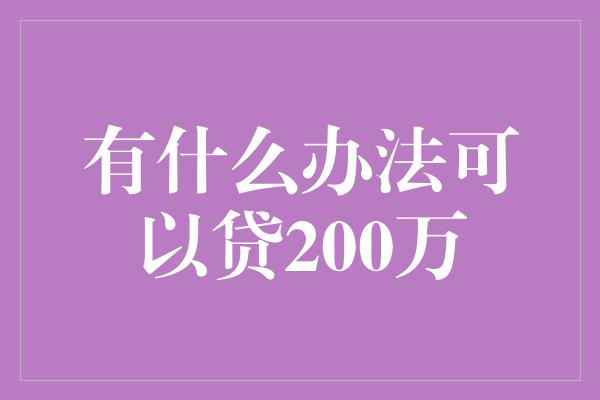 有什么办法可以贷200万