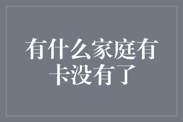 有什么家庭有卡没有了