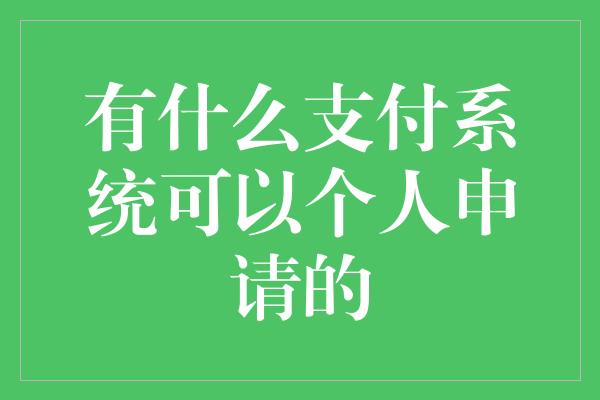 有什么支付系统可以个人申请的