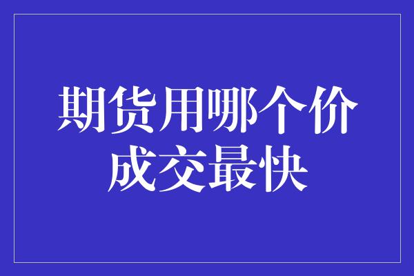 期货用哪个价成交最快