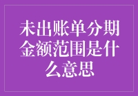 未出账单分期金额范围是什么意思——您的一本账单秘籍