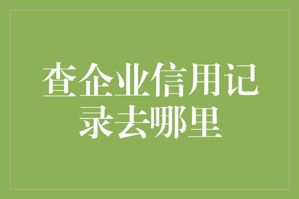 查企业信用记录去哪里