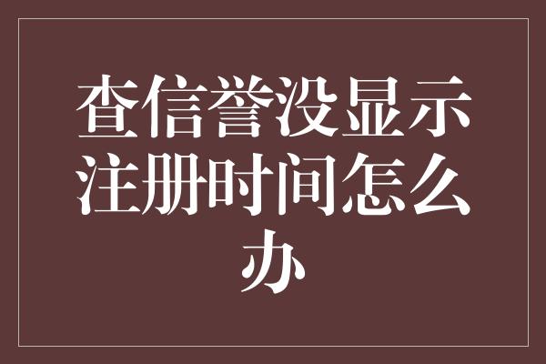 查信誉没显示注册时间怎么办