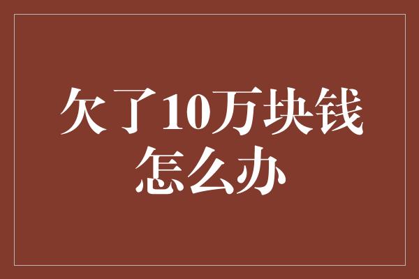 欠了10万块钱怎么办