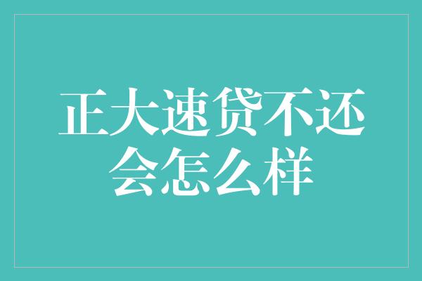 正大速贷不还会怎么样