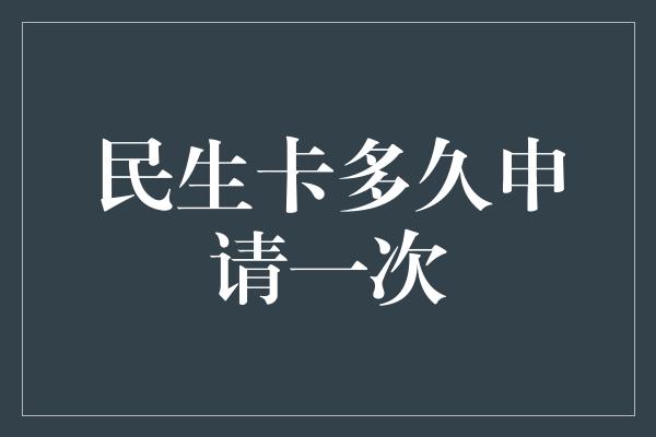 民生卡多久申请一次