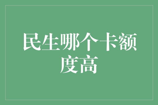 民生哪个卡额度高