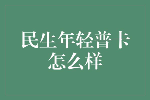 民生年轻普卡怎么样