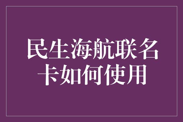 民生海航联名卡如何使用