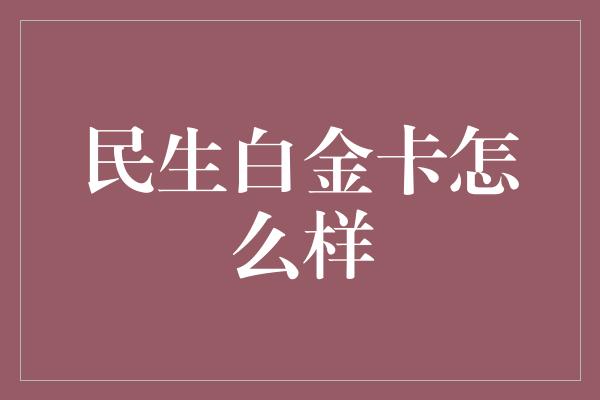 民生白金卡怎么样