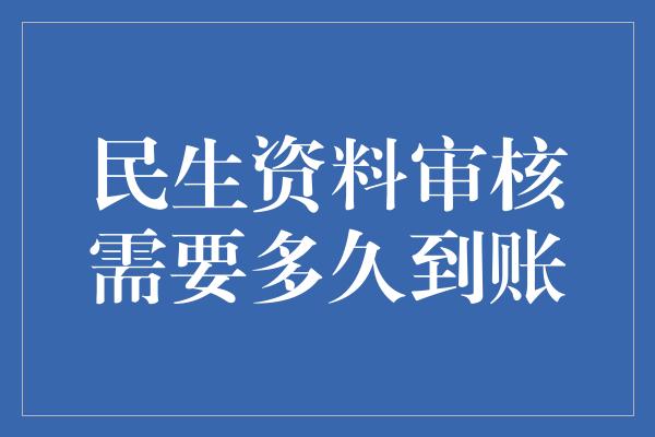 民生资料审核需要多久到账