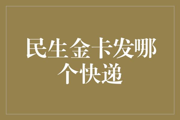 民生金卡发哪个快递