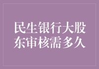 民生银行大股东审核需多久？—— 一场长达N天的等待之旅