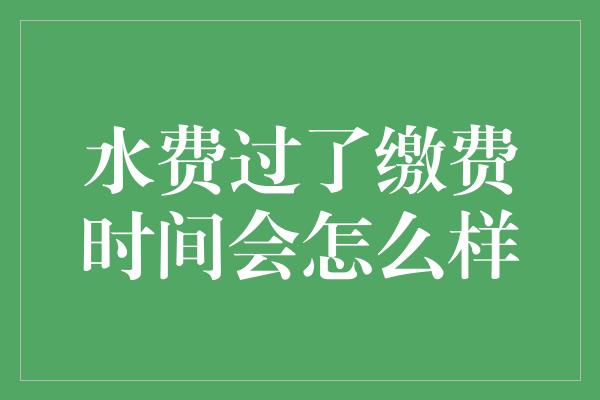 水费过了缴费时间会怎么样