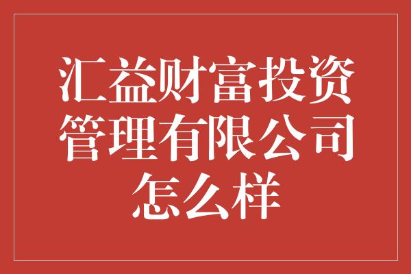 汇益财富投资管理有限公司怎么样