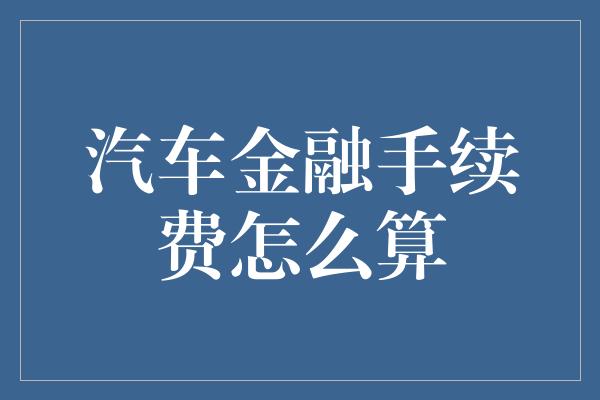 汽车金融手续费怎么算