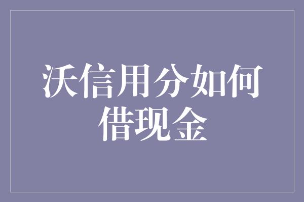 沃信用分如何借现金