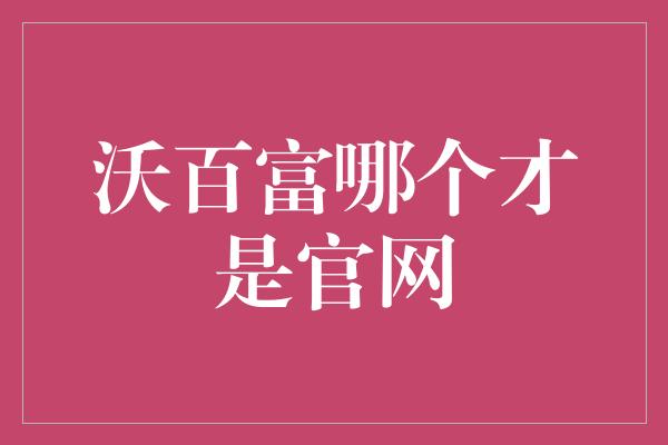 沃百富哪个才是官网