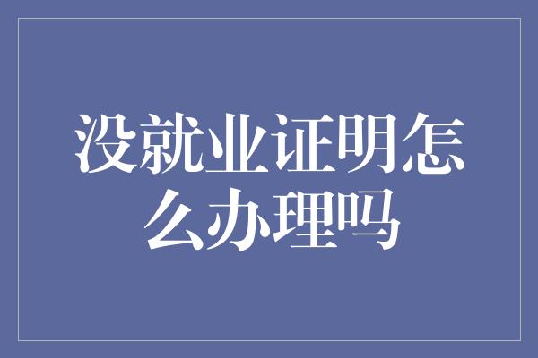 没就业证明怎么办理吗