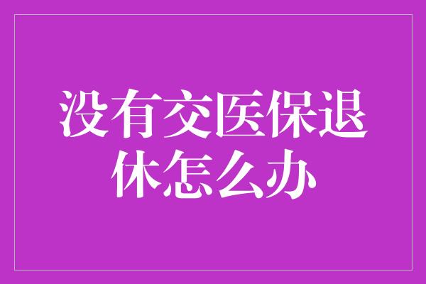 没有交医保退休怎么办