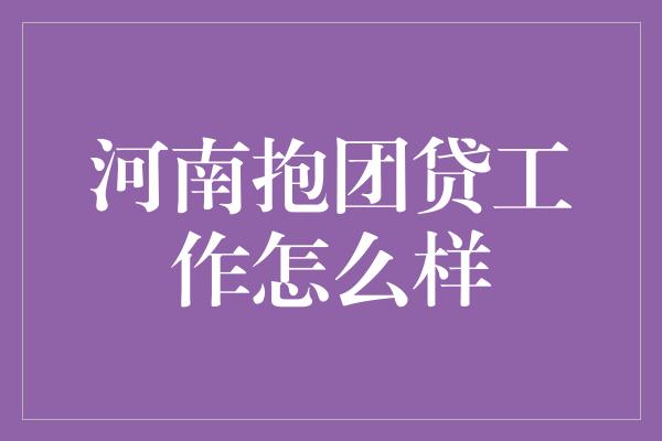 河南抱团贷工作怎么样