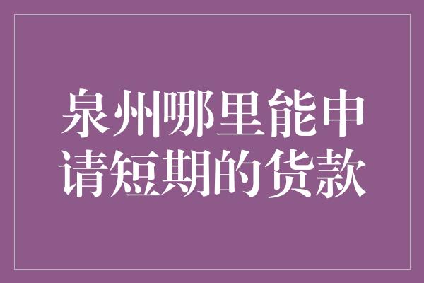 泉州哪里能申请短期的货款