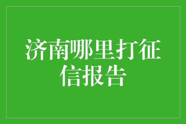 济南哪里打征信报告