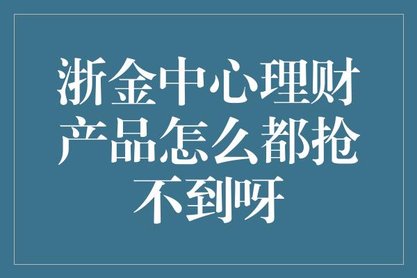 浙金中心理财产品怎么都抢不到呀