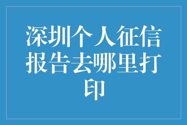 深圳个人征信报告去哪里打印