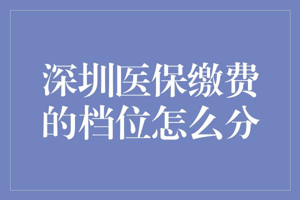 深圳医保缴费的档位怎么分