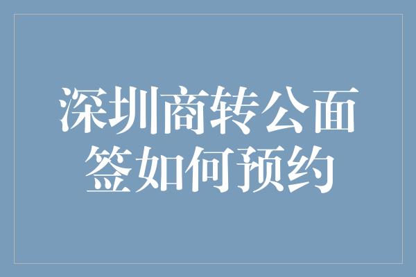 深圳商转公面签如何预约