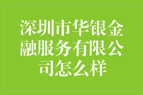 深圳市华银金融服务有限公司怎么样