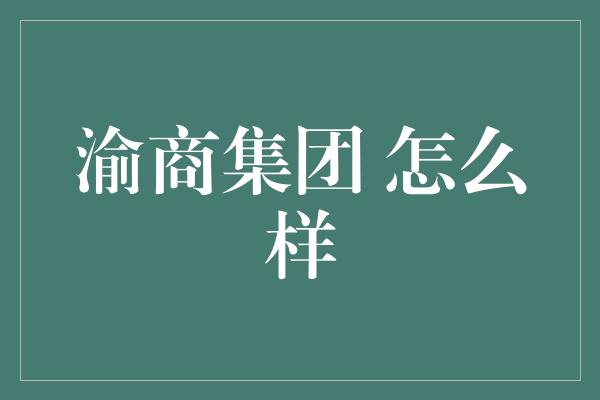 渝商集团 怎么样