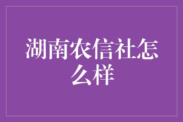 湖南农信社怎么样